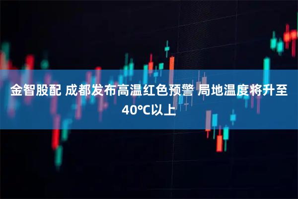 金智股配 成都发布高温红色预警 局地温度将升至40℃以上
