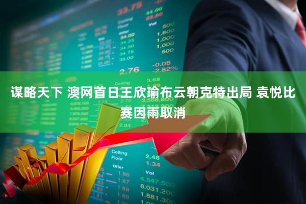 谋略天下 澳网首日王欣瑜布云朝克特出局 袁悦比赛因雨取消