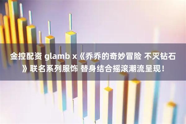 金控配资 glamb x《乔乔的奇妙冒险 不灭钻石》联名系列服饰 替身结合摇滚潮流呈现！
