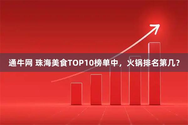 通牛网 珠海美食TOP10榜单中，火锅排名第几？