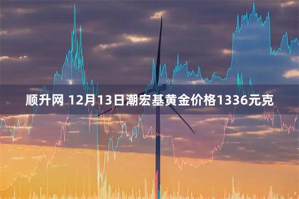 顺升网 12月13日潮宏基黄金价格1336元克
