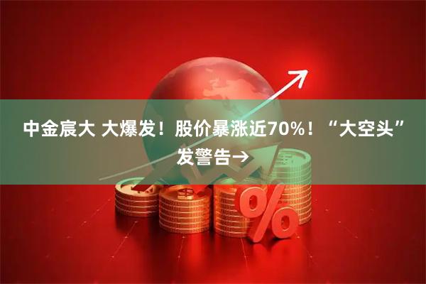 中金宸大 大爆发！股价暴涨近70%！“大空头”发警告→