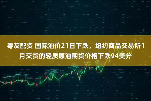 粤友配资 国际油价21日下跌，纽约商品交易所1月交货的轻质原油期货价格下跌94美分