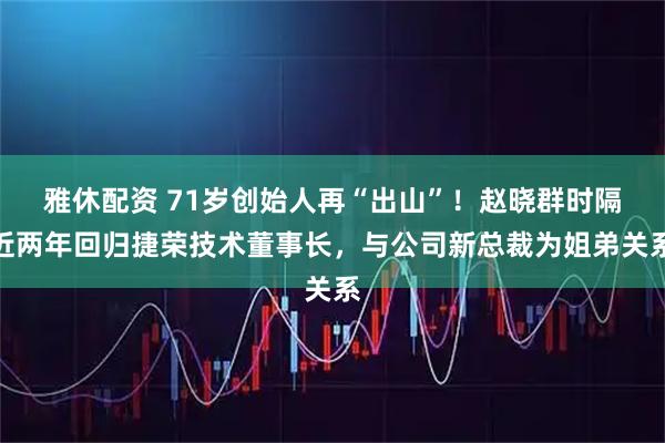 雅休配资 71岁创始人再“出山”！赵晓群时隔近两年回归捷荣技术董事长，与公司新总裁为姐弟关系