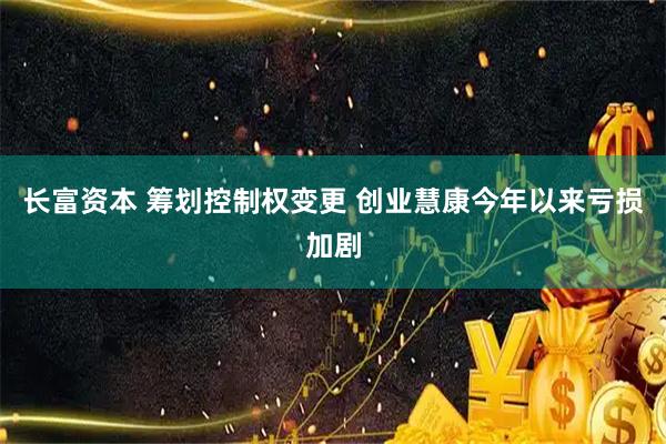 长富资本 筹划控制权变更 创业慧康今年以来亏损加剧