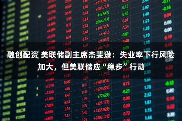 融创配资 美联储副主席杰斐逊：失业率下行风险加大，但美联储应“稳步”行动