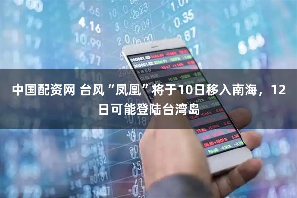 中国配资网 台风“凤凰”将于10日移入南海，12日可能登陆台湾岛