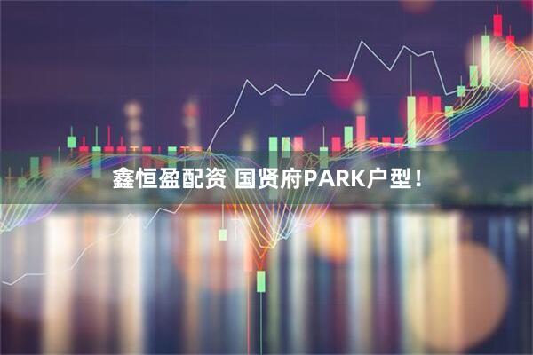 鑫恒盈配资 国贤府PARK户型！
